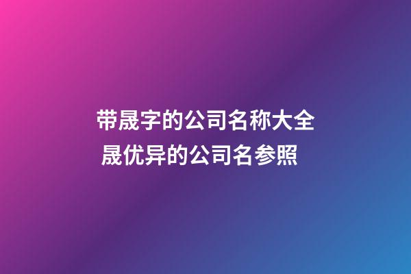 带晟字的公司名称大全 晟优异的公司名参照-第1张-公司起名-玄机派